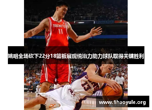 姚明全场砍下22分18篮板展现统治力助力球队取得关键胜利 姚明全场砍下22分18篮板展现统治力助力球队取得关键胜利