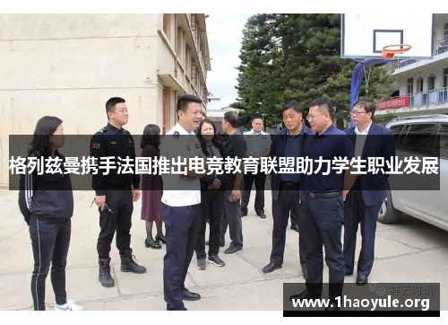 格列兹曼携手法国推出电竞教育联盟助力学生职业发展 格列兹曼携手法国推出电竞教育联盟助力学生职业发展