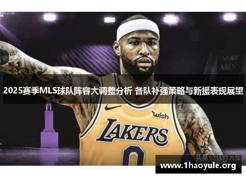 2025赛季MLS球队阵容大调整分析 各队补强策略与新援表现展望 2025赛季MLS球队阵容大调整分析 各队补强策略与新援表现展望