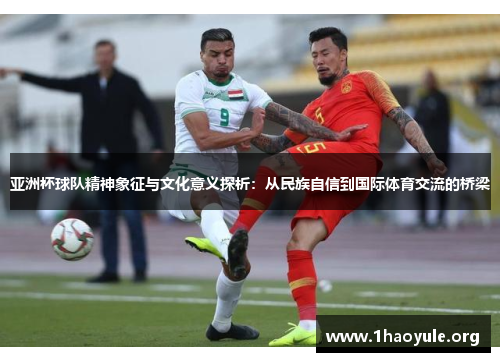 亚洲杯球队精神象征与文化意义探析:从民族自信到国际体育交流的桥梁 亚洲杯球队精神象征与文化意义探析:从民族自信到国际体育交流的桥梁