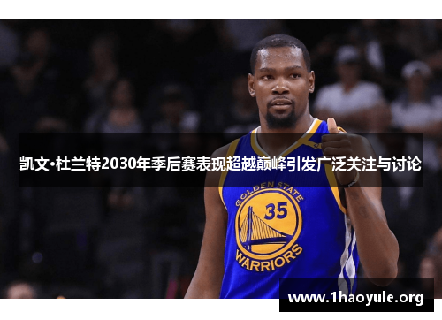 凯文·杜兰特2030年季后赛表现超越巅峰引发广泛关注与讨论 凯文·杜兰特2030年季后赛表现超越巅峰引发广泛关注与讨论