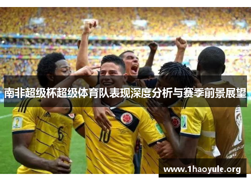 南非超级杯超级体育队表现深度分析与赛季前景展望 南非超级杯超级体育队表现深度分析与赛季前景展望