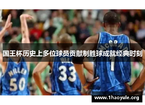 国王杯历史上多位球员贡献制胜球成就经典时刻 国王杯历史上多位球员贡献制胜球成就经典时刻