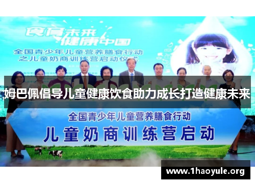 姆巴佩倡导儿童健康饮食助力成长打造健康未来 姆巴佩倡导儿童健康饮食助力成长打造健康未来