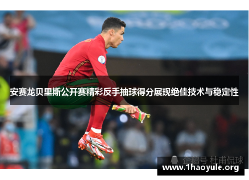 安赛龙贝里斯公开赛精彩反手抽球得分展现绝佳技术与稳定性 安赛龙贝里斯公开赛精彩反手抽球得分展现绝佳技术与稳定性