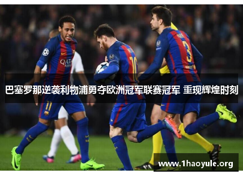 巴塞罗那逆袭利物浦勇夺欧洲冠军联赛冠军 重现辉煌时刻 巴塞罗那逆袭利物浦勇夺欧洲冠军联赛冠军 重现辉煌时刻