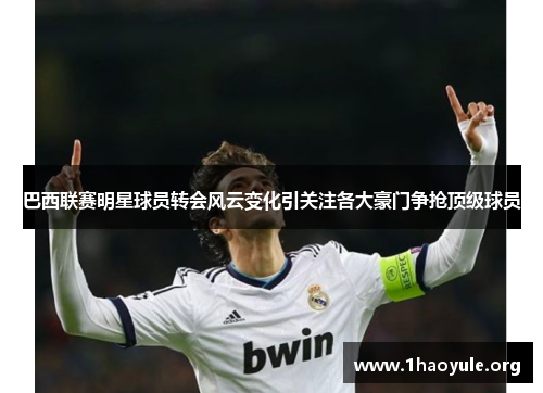 巴西联赛明星球员转会风云变化引关注各大豪门争抢顶级球员 巴西联赛明星球员转会风云变化引关注各大豪门争抢顶级球员