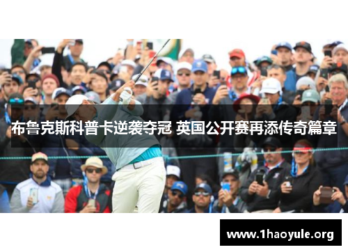 布鲁克斯科普卡逆袭夺冠 英国公开赛再添传奇篇章 布鲁克斯科普卡逆袭夺冠 英国公开赛再添传奇篇章