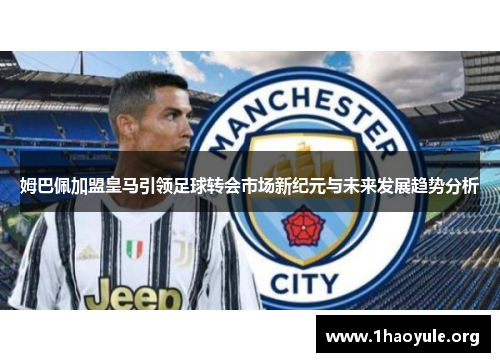姆巴佩加盟皇马引领足球转会市场新纪元与未来发展趋势分析 姆巴佩加盟皇马引领足球转会市场新纪元与未来发展趋势分析