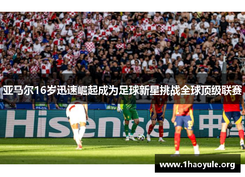 亚马尔16岁迅速崛起成为足球新星挑战全球顶级联赛 亚马尔16岁迅速崛起成为足球新星挑战全球顶级联赛