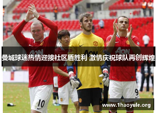 曼城球迷热情迎接社区盾胜利 激情庆祝球队再创辉煌 曼城球迷热情迎接社区盾胜利 激情庆祝球队再创辉煌