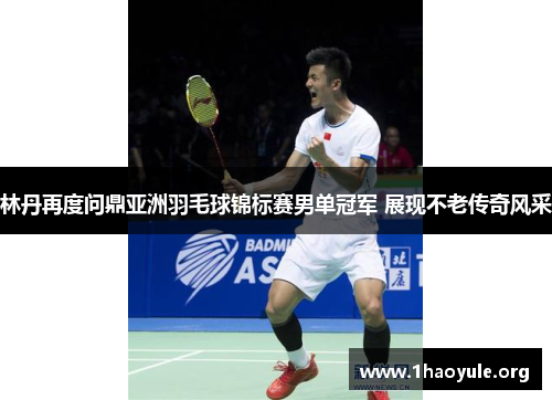 林丹再度问鼎亚洲羽毛球锦标赛男单冠军 展现不老传奇风采 林丹再度问鼎亚洲羽毛球锦标赛男单冠军 展现不老传奇风采