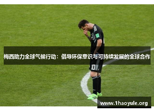 梅西助力全球气候行动:倡导环保意识与可持续发展的全球合作 梅西助力全球气候行动:倡导环保意识与可持续发展的全球合作