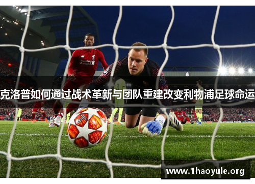 克洛普如何通过战术革新与团队重建改变利物浦足球命运 克洛普如何通过战术革新与团队重建改变利物浦足球命运