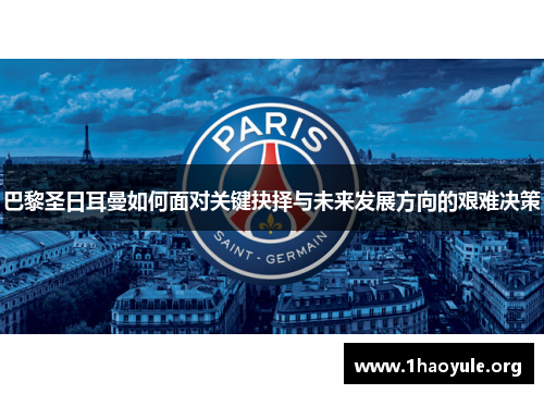 巴黎圣日耳曼如何面对关键抉择与未来发展方向的艰难决策 巴黎圣日耳曼如何面对关键抉择与未来发展方向的艰难决策