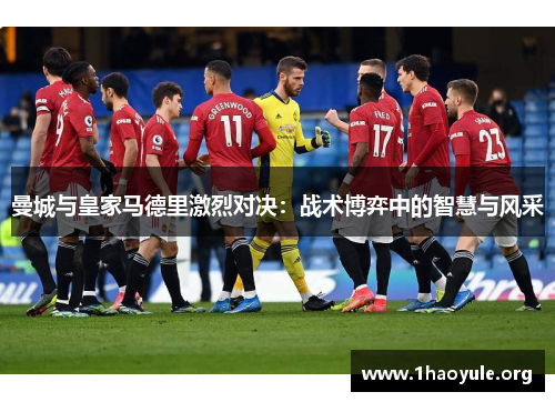 曼城与皇家马德里激烈对决:战术博弈中的智慧与风采 曼城与皇家马德里激烈对决:战术博弈中的智慧与风采