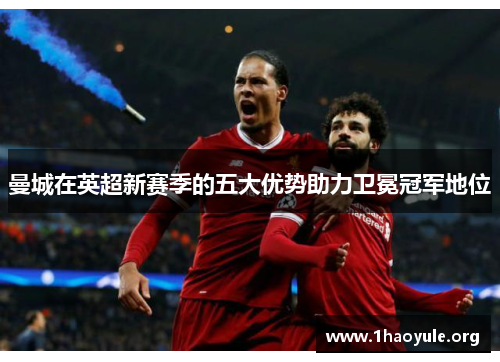 曼城在英超新赛季的五大优势助力卫冕冠军地位 曼城在英超新赛季的五大优势助力卫冕冠军地位