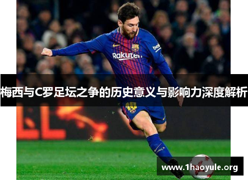 梅西与C罗足坛之争的历史意义与影响力深度解析 梅西与C罗足坛之争的历史意义与影响力深度解析