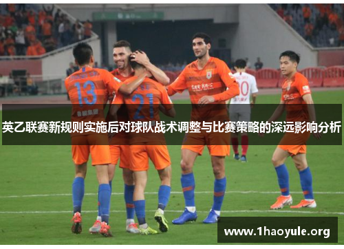英乙联赛新规则实施后对球队战术调整与比赛策略的深远影响分析 英乙联赛新规则实施后对球队战术调整与比赛策略的深远影响分析