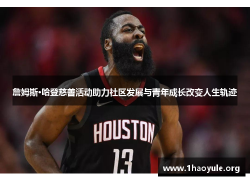 詹姆斯·哈登慈善活动助力社区发展与青年成长改变人生轨迹 詹姆斯·哈登慈善活动助力社区发展与青年成长改变人生轨迹