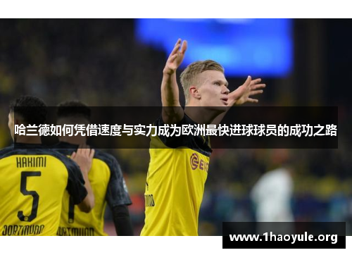 哈兰德如何凭借速度与实力成为欧洲最快进球球员的成功之路 哈兰德如何凭借速度与实力成为欧洲最快进球球员的成功之路