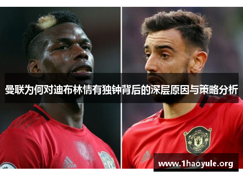 曼联为何对迪布林情有独钟背后的深层原因与策略分析 曼联为何对迪布林情有独钟背后的深层原因与策略分析