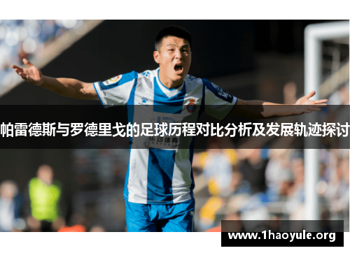 帕雷德斯与罗德里戈的足球历程对比分析及发展轨迹探讨 帕雷德斯与罗德里戈的足球历程对比分析及发展轨迹探讨