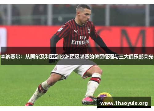 本纳赛尔：从阿尔及利亚到欧洲顶级联赛的传奇征程与三大俱乐部荣光