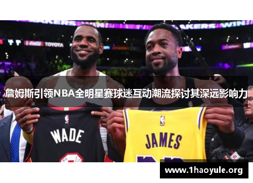 詹姆斯引领NBA全明星赛球迷互动潮流探讨其深远影响力 詹姆斯引领NBA全明星赛球迷互动潮流探讨其深远影响力