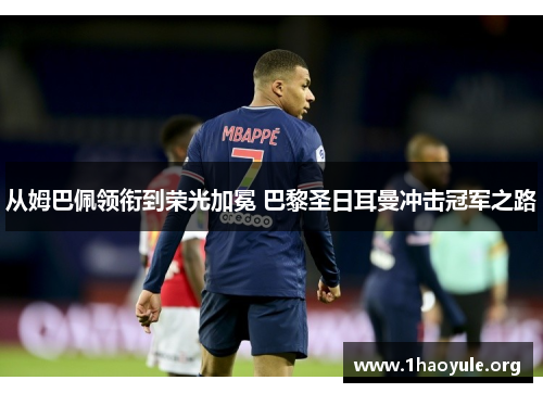 从姆巴佩领衔到荣光加冕 巴黎圣日耳曼冲击冠军之路 从姆巴佩领衔到荣光加冕 巴黎圣日耳曼冲击冠军之路