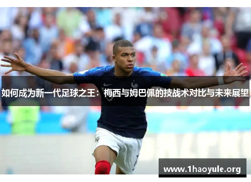 如何成为新一代足球之王:梅西与姆巴佩的技战术对比与未来展望 如何成为新一代足球之王:梅西与姆巴佩的技战术对比与未来展望