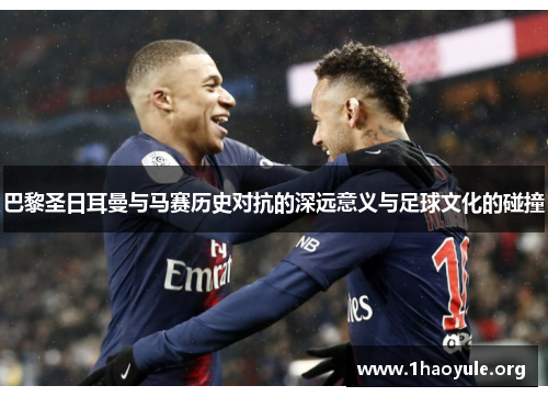 巴黎圣日耳曼与马赛历史对抗的深远意义与足球文化的碰撞 巴黎圣日耳曼与马赛历史对抗的深远意义与足球文化的碰撞