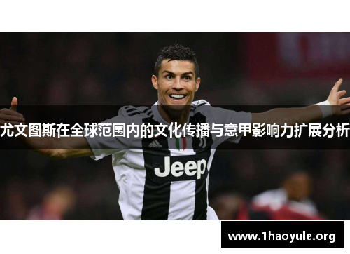 尤文图斯在全球范围内的文化传播与意甲影响力扩展分析 尤文图斯在全球范围内的文化传播与意甲影响力扩展分析