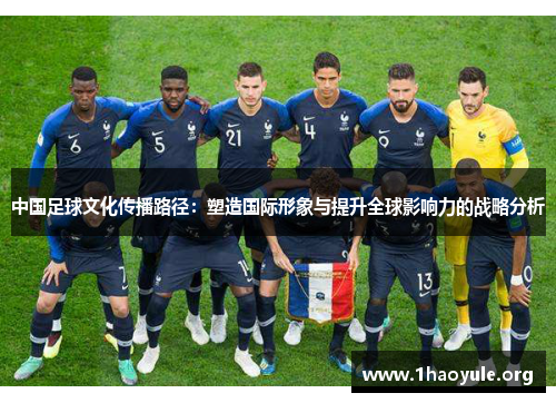 中国足球文化传播路径:塑造国际形象与提升全球影响力的战略分析 中国足球文化传播路径:塑造国际形象与提升全球影响力的战略分析