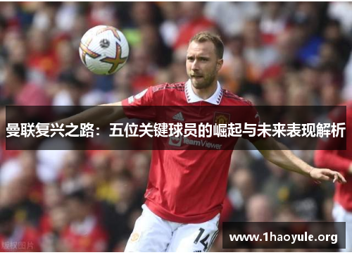 曼联复兴之路：五位关键球员的崛起与未来表现解析
