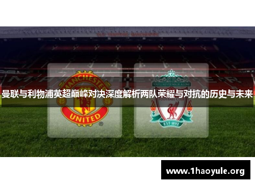 曼联与利物浦英超巅峰对决深度解析两队荣耀与对抗的历史与未来 曼联与利物浦英超巅峰对决深度解析两队荣耀与对抗的历史与未来