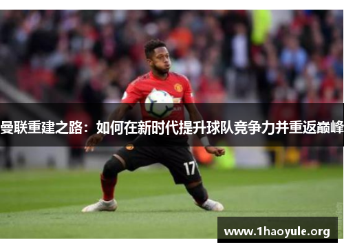 曼联重建之路:如何在新时代提升球队竞争力并重返巅峰 曼联重建之路:如何在新时代提升球队竞争力并重返巅峰