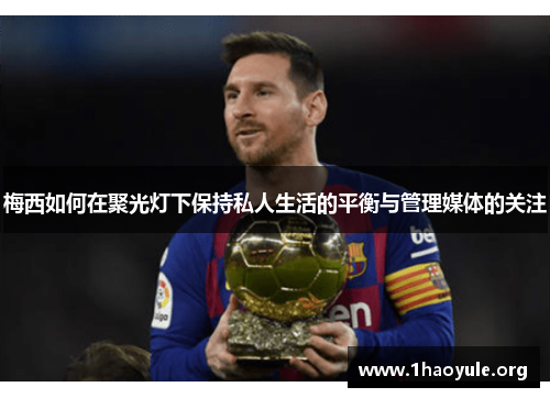 梅西如何在聚光灯下保持私人生活的平衡与管理媒体的关注 梅西如何在聚光灯下保持私人生活的平衡与管理媒体的关注