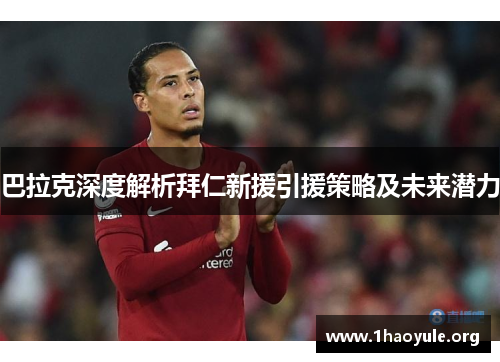 巴拉克深度解析拜仁新援引援策略及未来潜力 巴拉克深度解析拜仁新援引援策略及未来潜力