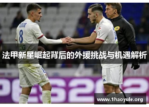 法甲新星崛起背后的外援挑战与机遇解析 法甲新星崛起背后的外援挑战与机遇解析