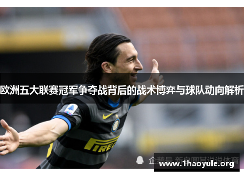 欧洲五大联赛冠军争夺战背后的战术博弈与球队动向解析 欧洲五大联赛冠军争夺战背后的战术博弈与球队动向解析