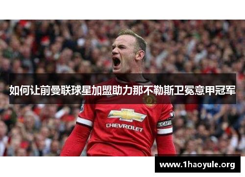 如何让前曼联球星加盟助力那不勒斯卫冕意甲冠军 如何让前曼联球星加盟助力那不勒斯卫冕意甲冠军