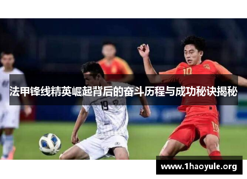 法甲锋线精英崛起背后的奋斗历程与成功秘诀揭秘 法甲锋线精英崛起背后的奋斗历程与成功秘诀揭秘