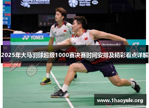 2025年大马羽球超级1000赛决赛时间安排及精彩看点详解 2025年大马羽球超级1000赛决赛时间安排及精彩看点详解