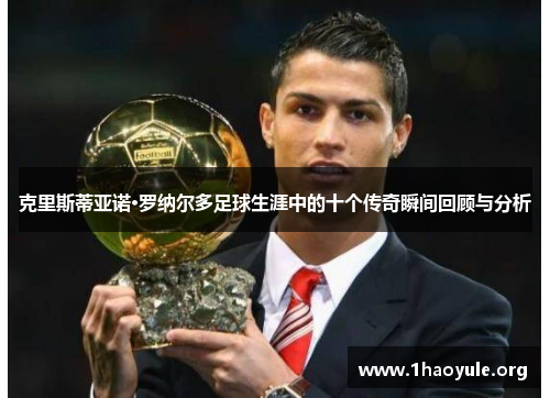 克里斯蒂亚诺·罗纳尔多足球生涯中的十个传奇瞬间回顾与分析 克里斯蒂亚诺·罗纳尔多足球生涯中的十个传奇瞬间回顾与分析