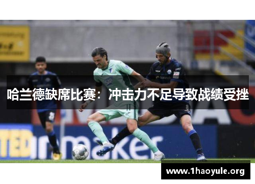 哈兰德缺席比赛:冲击力不足导致战绩受挫 哈兰德缺席比赛:冲击力不足导致战绩受挫