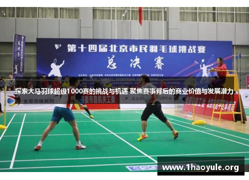 探索大马羽球超级1000赛的挑战与机遇 聚焦赛事背后的商业价值与发展潜力 探索大马羽球超级1000赛的挑战与机遇 聚焦赛事背后的商业价值与发展潜力