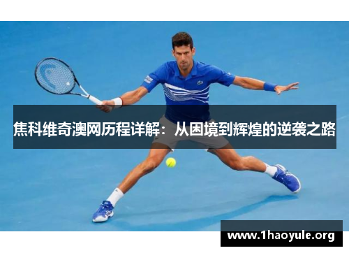 焦科维奇澳网历程详解:从困境到辉煌的逆袭之路 焦科维奇澳网历程详解:从困境到辉煌的逆袭之路