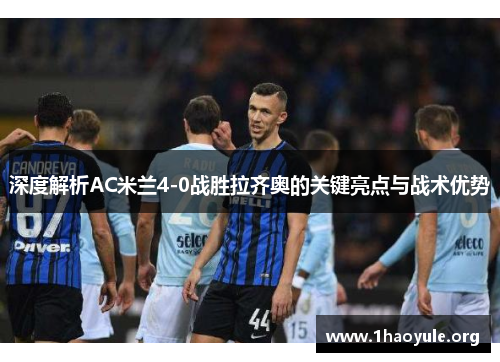 深度解析AC米兰4-0战胜拉齐奥的关键亮点与战术优势 深度解析AC米兰4-0战胜拉齐奥的关键亮点与战术优势