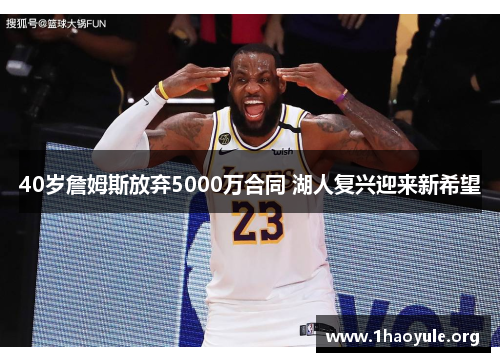 40岁詹姆斯放弃5000万合同 湖人复兴迎来新希望 40岁詹姆斯放弃5000万合同 湖人复兴迎来新希望